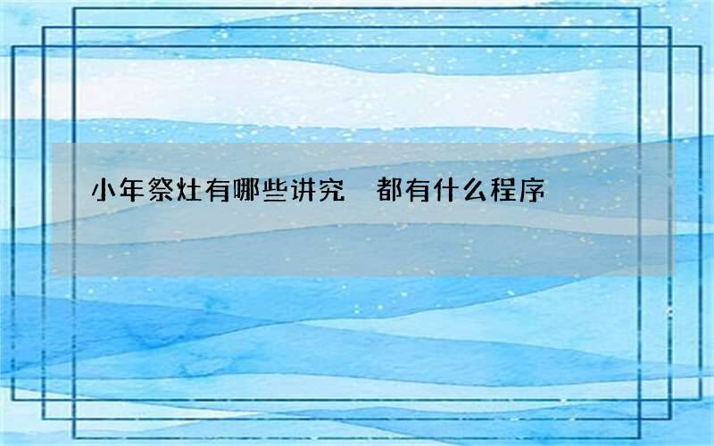 小年祭灶有哪些讲究 都有什么程序